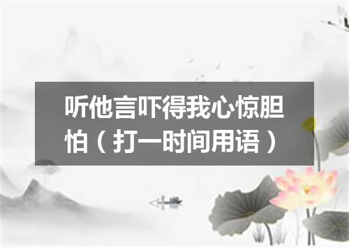 听他言吓得我心惊胆怕（打一时间用语）