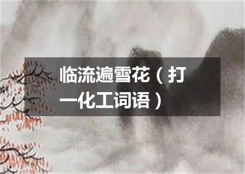 临流遍雪花（打一化工词语）