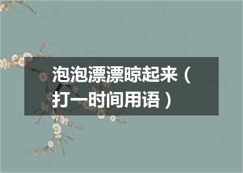 泡泡漂漂晾起来（打一时间用语）