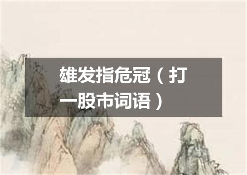雄发指危冠（打一股市词语）