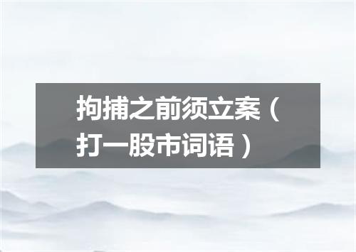 拘捕之前须立案（打一股市词语）