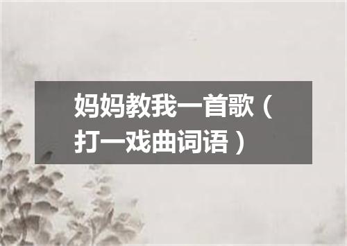 妈妈教我一首歌（打一戏曲词语）