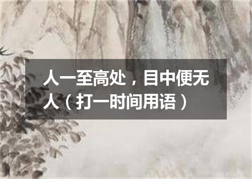 人一至高处，目中便无人（打一时间用语）