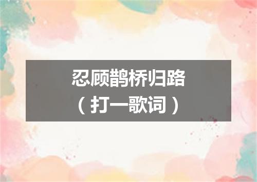 忍顾鹊桥归路（打一歌词）