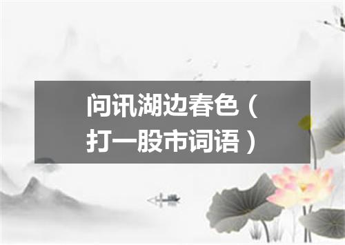 问讯湖边春色（打一股市词语）