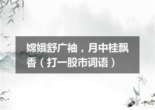 嫦娥舒广袖，月中桂飘香（打一股市词语）