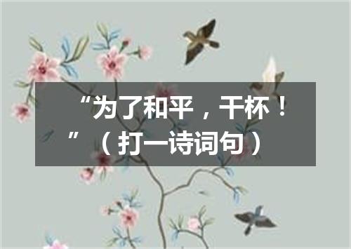 “为了和平，干杯！”（打一诗词句）