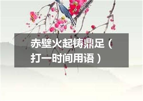 赤壁火起铸鼎足（打一时间用语）