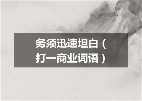 务须迅速坦白（打一商业词语）