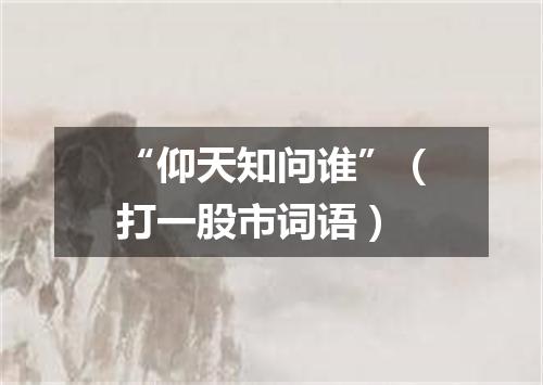 “仰天知问谁”（打一股市词语）