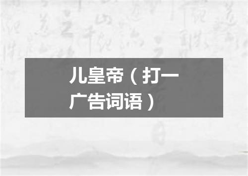 儿皇帝（打一广告词语）