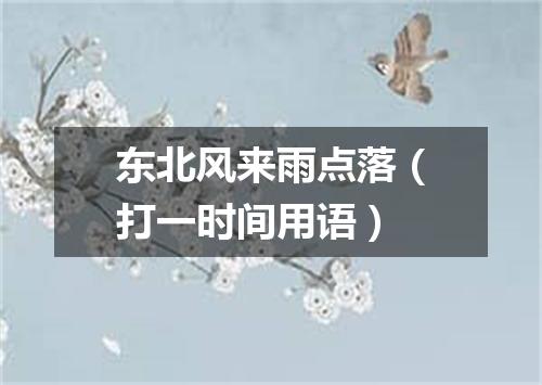 东北风来雨点落（打一时间用语）