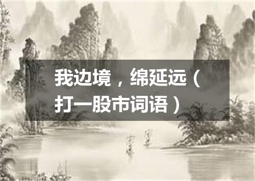 我边境，绵延远（打一股市词语）