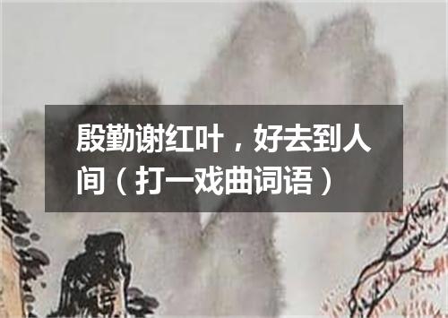 殷勤谢红叶，好去到人间（打一戏曲词语）