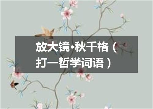 放大镜·秋千格（打一哲学词语）