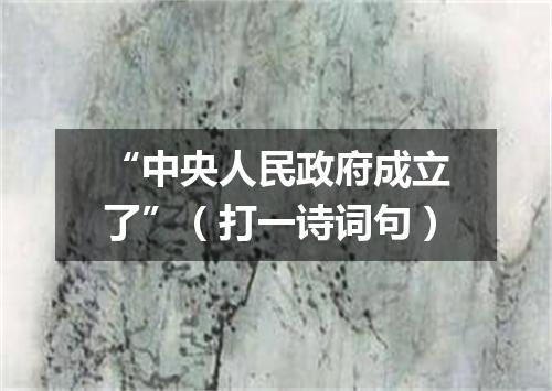“中央人民政府成立了”（打一诗词句）