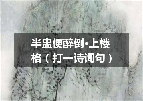 半盅便醉倒·上楼格（打一诗词句）