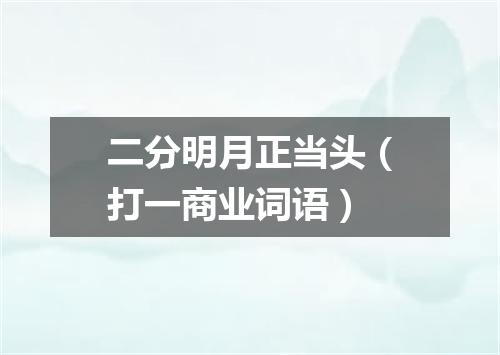 二分明月正当头（打一商业词语）