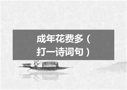 成年花费多（打一诗词句）