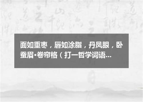 面如重枣，唇如涂脂，丹凤眼，卧蚕眉·卷帘格（打一哲学词语）