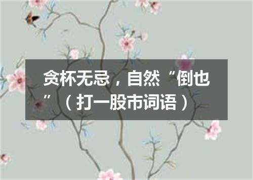 贪杯无忌，自然“倒也”（打一股市词语）