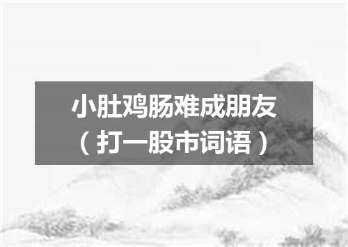小肚鸡肠难成朋友（打一股市词语）
