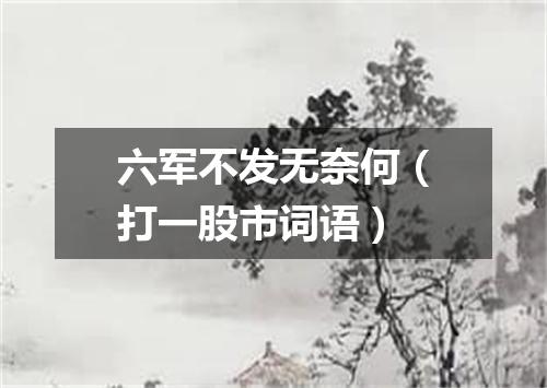 六军不发无奈何（打一股市词语）