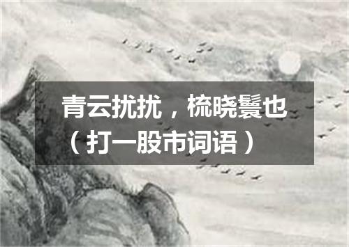 青云扰扰，梳晓鬟也（打一股市词语）