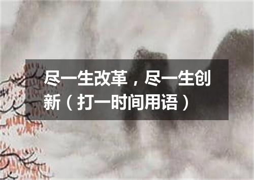 尽一生改革，尽一生创新（打一时间用语）