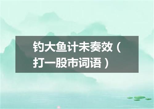钓大鱼计未奏效（打一股市词语）