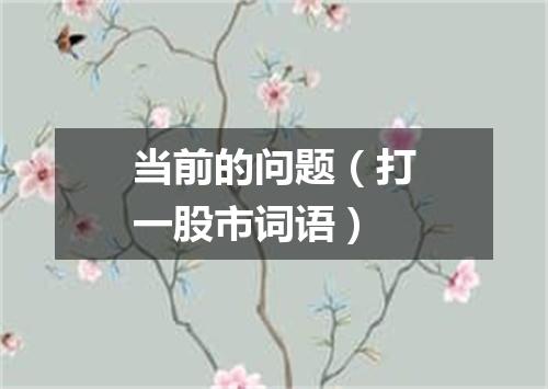 当前的问题（打一股市词语）