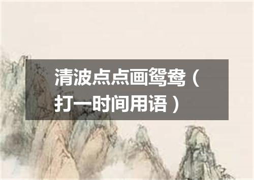 清波点点画鸳鸯（打一时间用语）