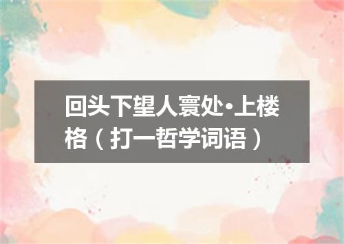 回头下望人寰处·上楼格（打一哲学词语）