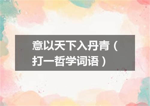 意以天下入丹青（打一哲学词语）