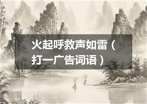 火起呼救声如雷（打一广告词语）