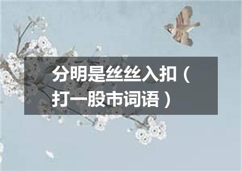 分明是丝丝入扣（打一股市词语）