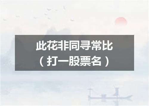 此花非同寻常比（打一股票名）