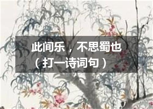 此间乐，不思蜀也（打一诗词句）