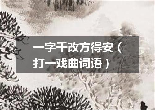 一字千改方得安（打一戏曲词语）