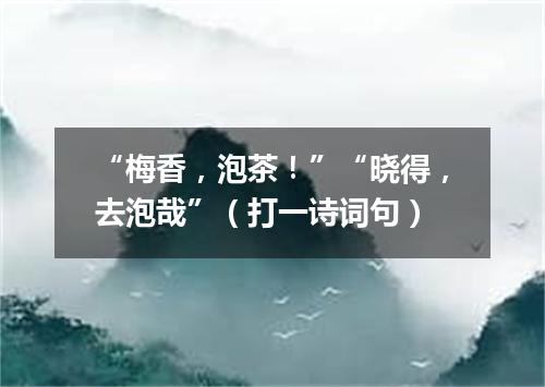 “梅香，泡茶！”“晓得，去泡哉”（打一诗词句）