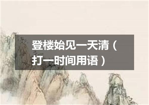 登楼始见一天清（打一时间用语）