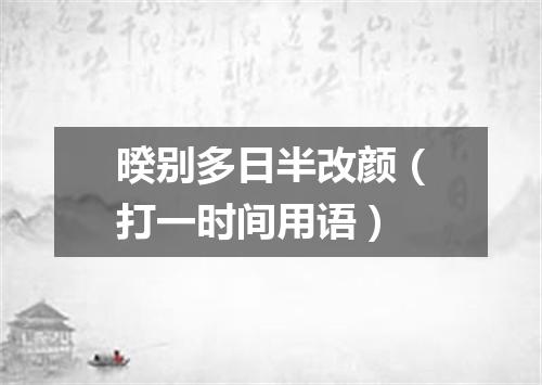 暌别多日半改颜（打一时间用语）