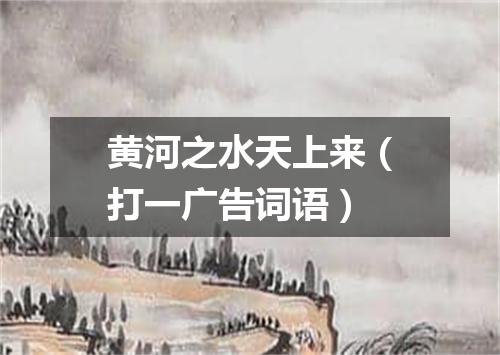 黄河之水天上来（打一广告词语）