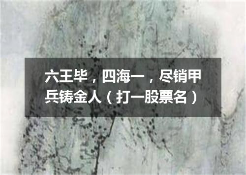 六王毕，四海一，尽销甲兵铸金人（打一股票名）