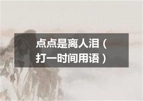 点点是离人泪（打一时间用语）