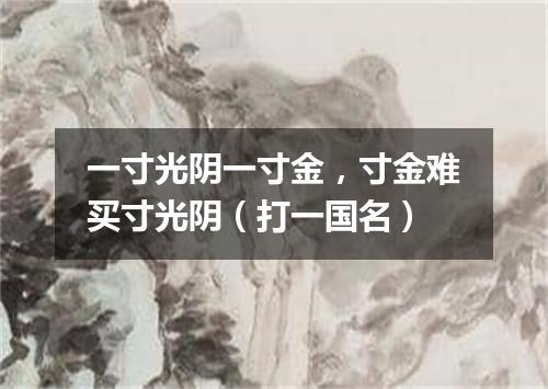 一寸光阴一寸金，寸金难买寸光阴（打一国名）