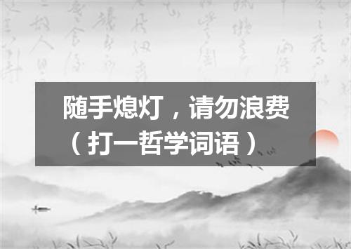 随手熄灯，请勿浪费（打一哲学词语）