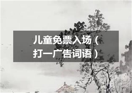 儿童免票入场（打一广告词语）