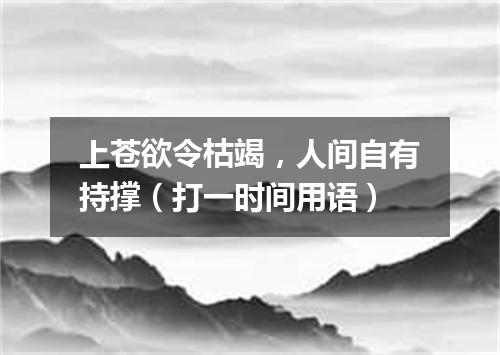 上苍欲令枯竭，人间自有持撑（打一时间用语）