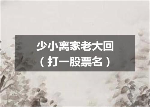 少小离家老大回（打一股票名）